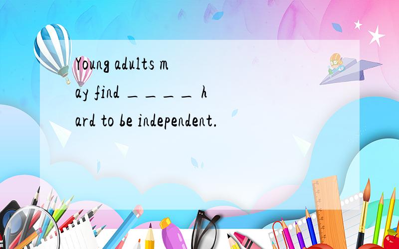 Young adults may find ____ hard to be independent.