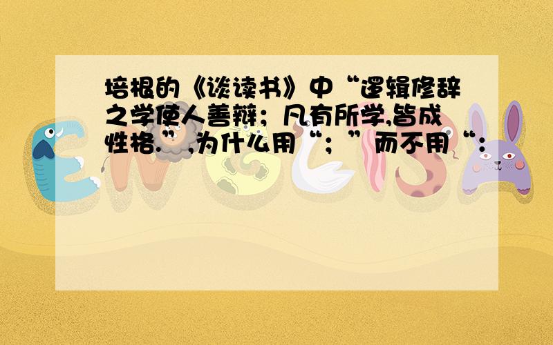 培根的《谈读书》中“逻辑修辞之学使人善辩；凡有所学,皆成性格.”,为什么用“；”而不用“：