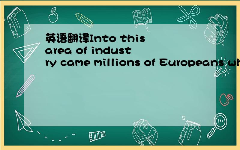 英语翻译Into this area of industry came millions of Europeans wh