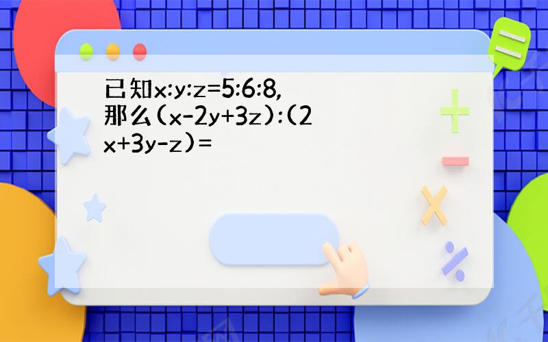 已知x:y:z=5:6:8,那么(x-2y+3z):(2x+3y-z)=