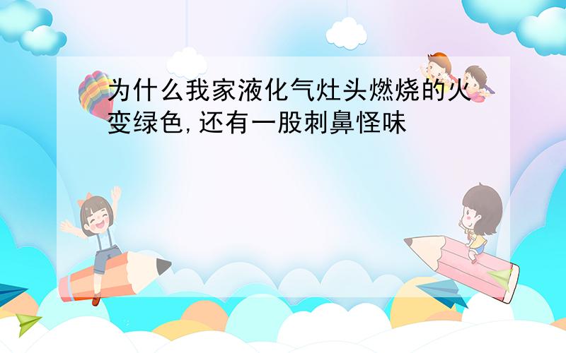 为什么我家液化气灶头燃烧的火变绿色,还有一股刺鼻怪味