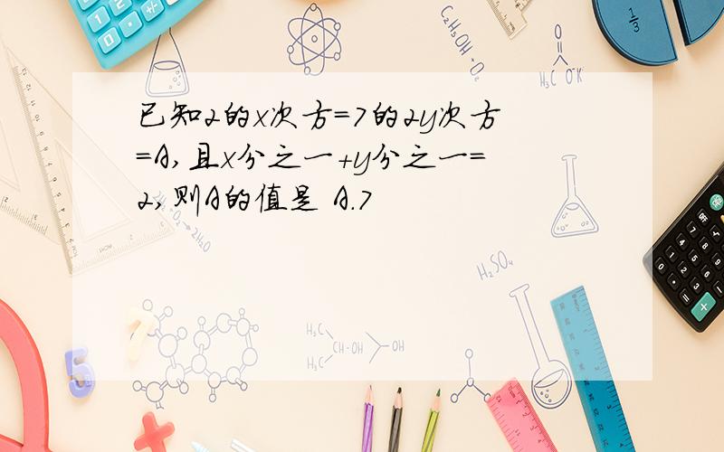 已知2的x次方=7的2y次方=A,且x分之一+y分之一=2,则A的值是 A.7