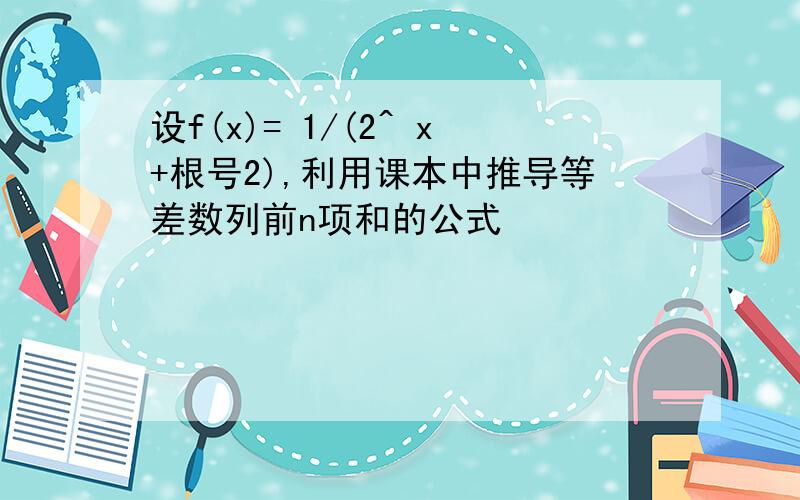 设f(x)= 1/(2^ x+根号2),利用课本中推导等差数列前n项和的公式