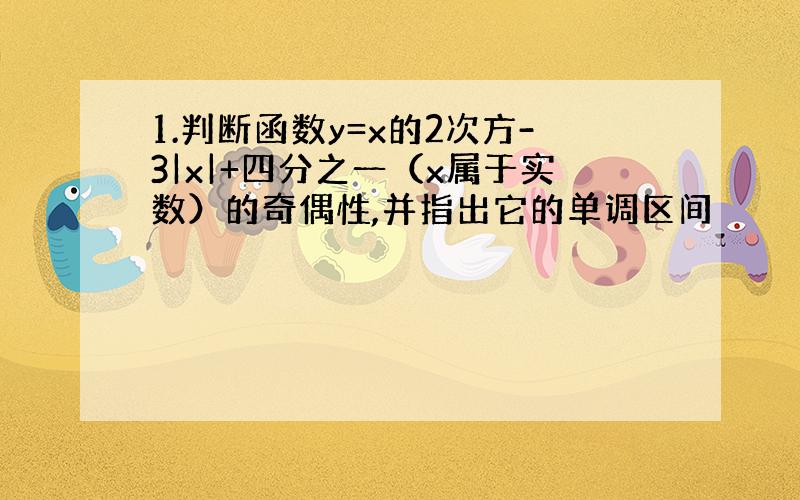 1.判断函数y=x的2次方-3|x|+四分之一（x属于实数）的奇偶性,并指出它的单调区间