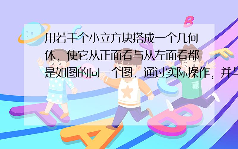 用若干个小立方块搭成一个几何体，使它从正面看与从左面看都是如图的同一个图．通过实际操作，并与同学们讨论，解决下列问题：