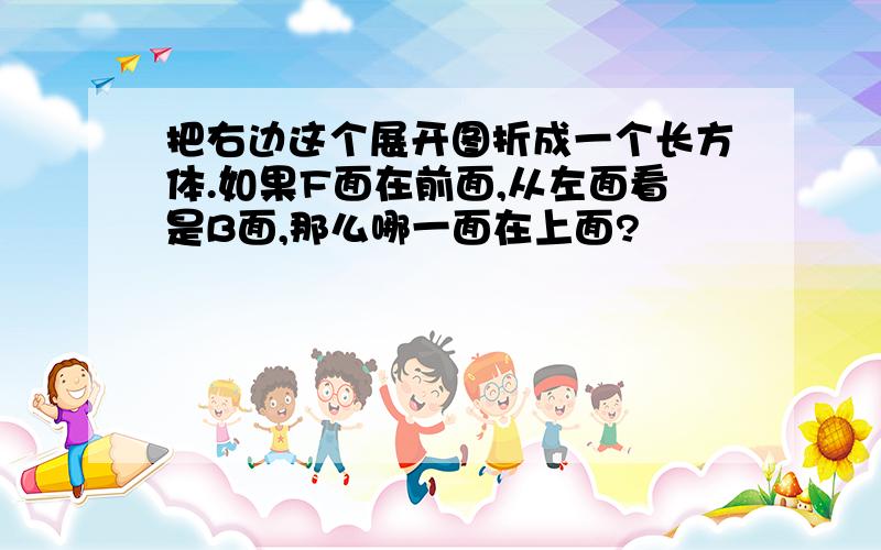 把右边这个展开图折成一个长方体.如果F面在前面,从左面看是B面,那么哪一面在上面?