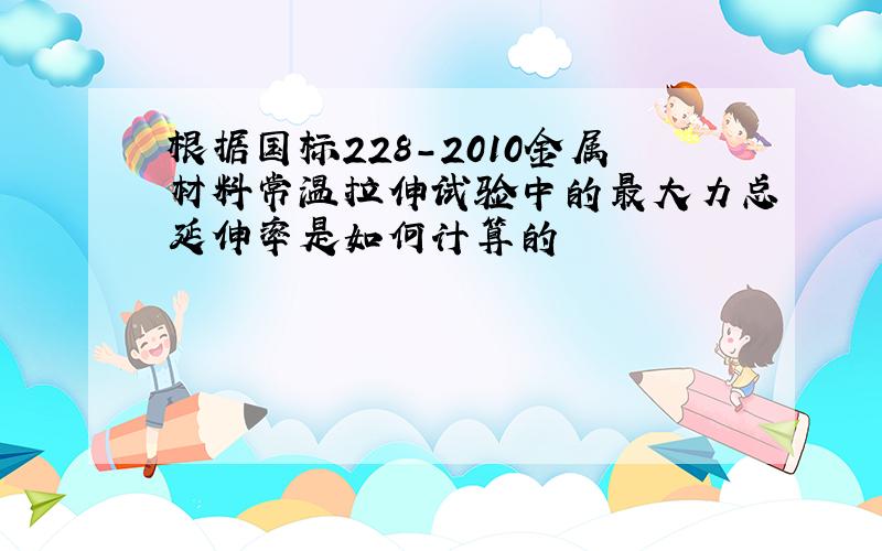 根据国标228-2010金属材料常温拉伸试验中的最大力总延伸率是如何计算的