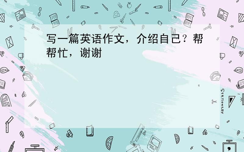 写一篇英语作文，介绍自己？帮帮忙，谢谢