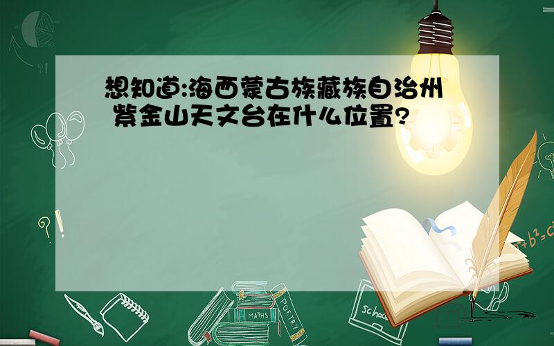 想知道:海西蒙古族藏族自治州 紫金山天文台在什么位置?