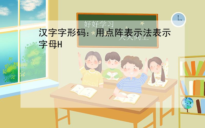 汉字字形码：用点阵表示法表示字母H