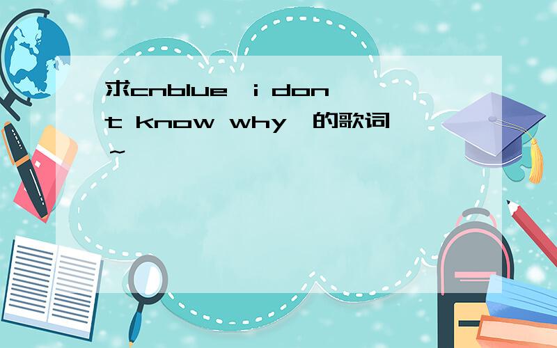 求cnblue《i don't know why》的歌词～