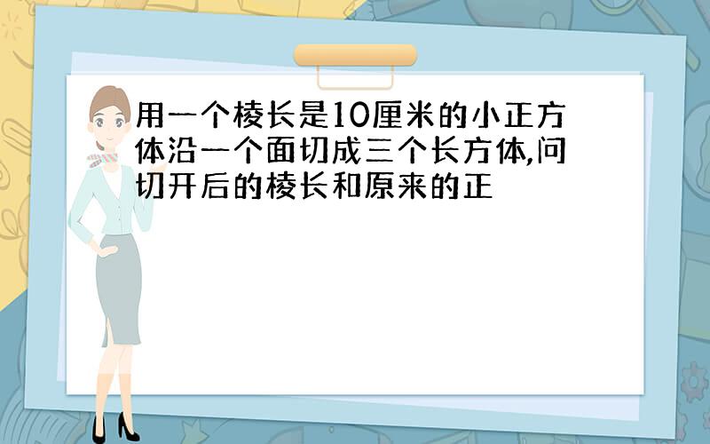 用一个棱长是10厘米的小正方体沿一个面切成三个长方体,问切开后的棱长和原来的正