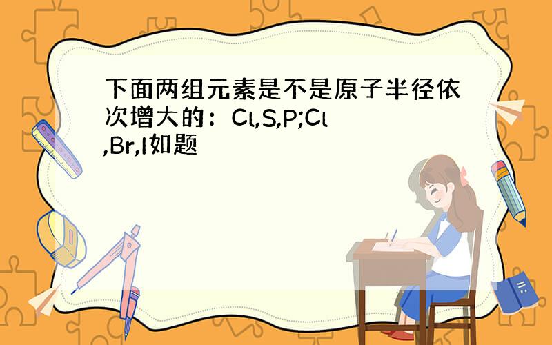 下面两组元素是不是原子半径依次增大的：Cl,S,P;Cl,Br,I如题