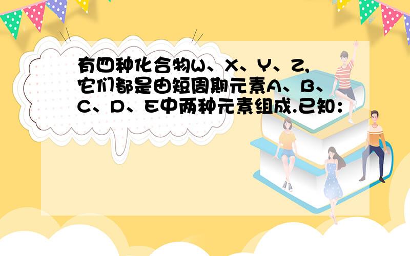 有四种化合物W、X、Y、Z,它们都是由短周期元素A、B、C、D、E中两种元素组成.已知：