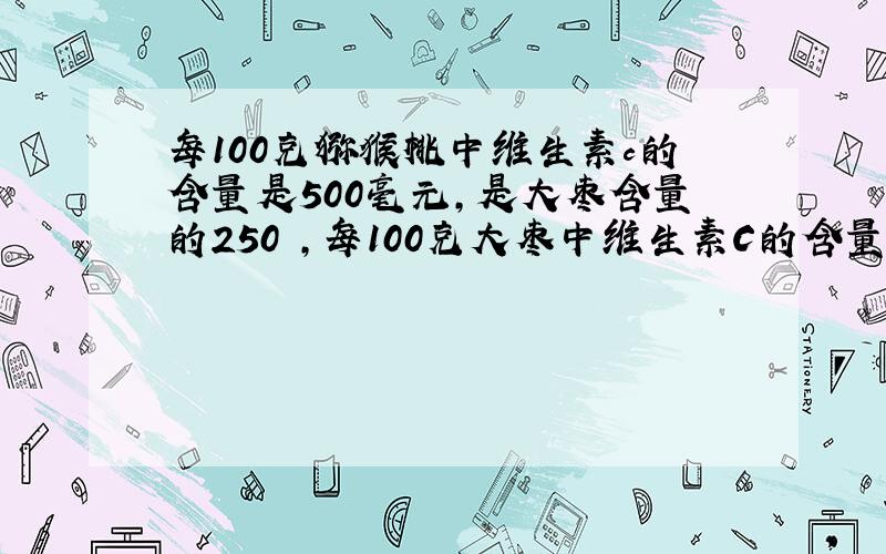 每100克猕猴桃中维生素c的含量是500毫元,是大枣含量的250℅,每100克大枣中维生素C的含量是多少?