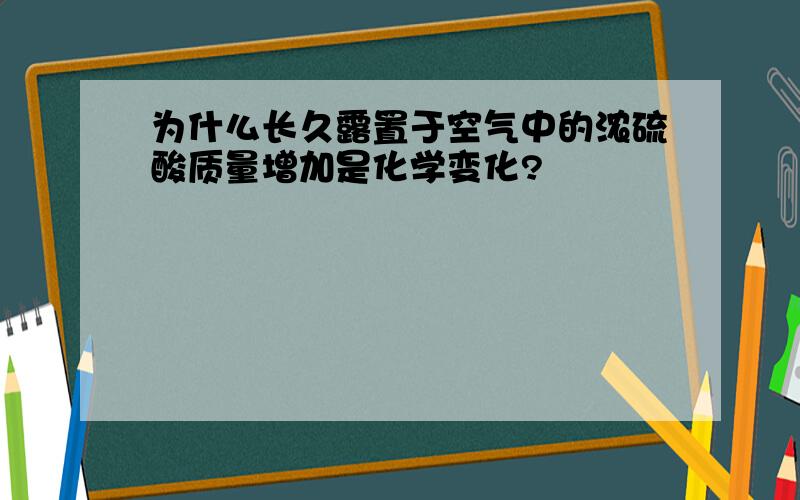 为什么长久露置于空气中的浓硫酸质量增加是化学变化?