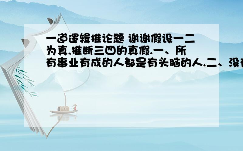 一道逻辑推论题 谢谢假设一二为真,推断三四的真假.一、所有事业有成的人都是有头脑的人.二、没有事业有成的人是有头脑的人.