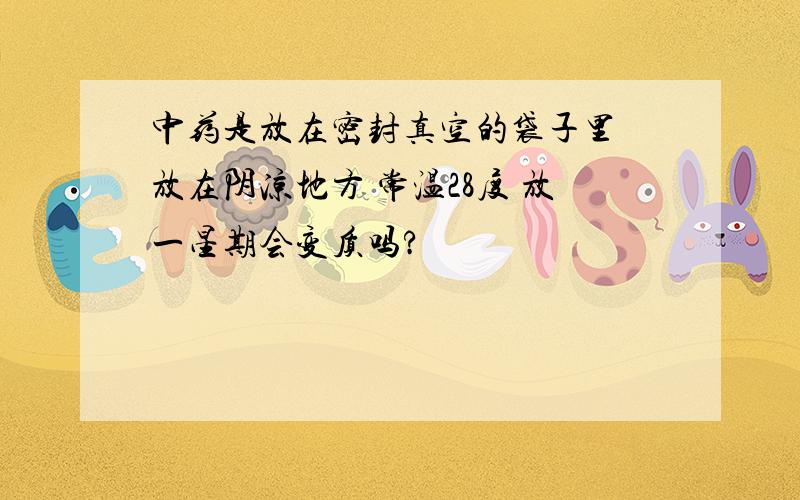 中药是放在密封真空的袋子里 放在阴凉地方 常温28度 放一星期会变质吗?