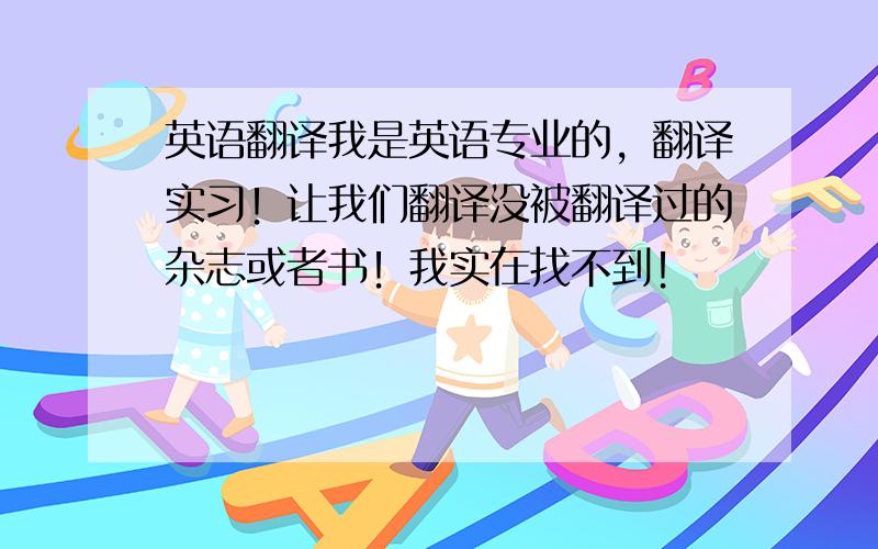 英语翻译我是英语专业的，翻译实习！让我们翻译没被翻译过的杂志或者书！我实在找不到！