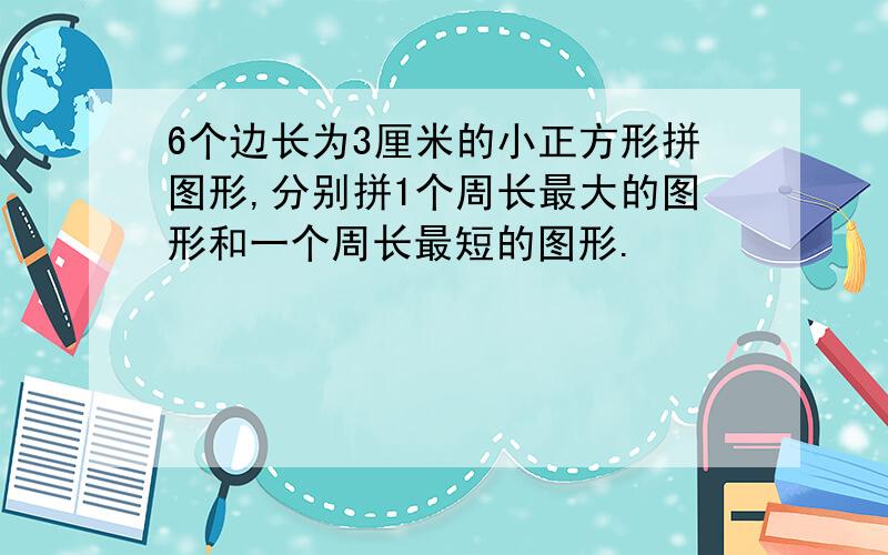 6个边长为3厘米的小正方形拼图形,分别拼1个周长最大的图形和一个周长最短的图形.