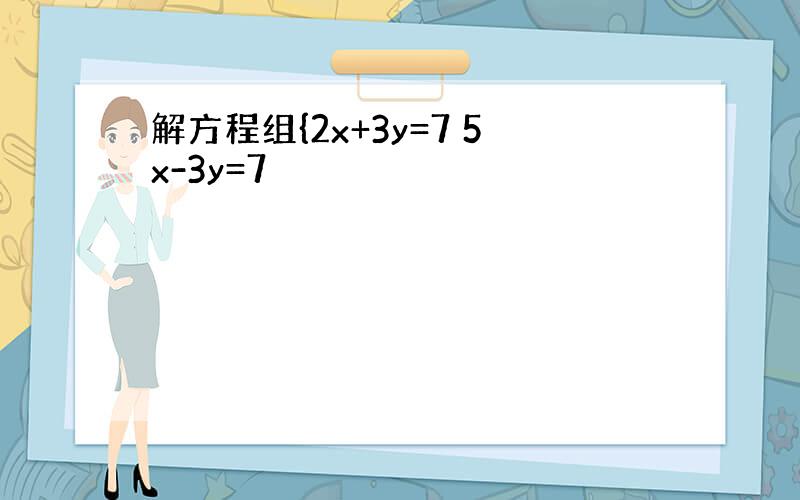 解方程组{2x+3y=7 5x-3y=7