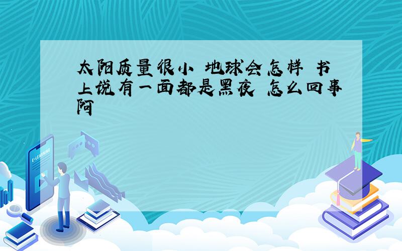 太阳质量很小 地球会怎样 书上说有一面都是黑夜 怎么回事阿