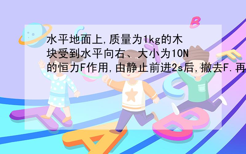 水平地面上,质量为1kg的木块受到水平向右、大小为10N的恒力F作用,由静止前进2s后,撤去F.再向前滑行1m时,木块的