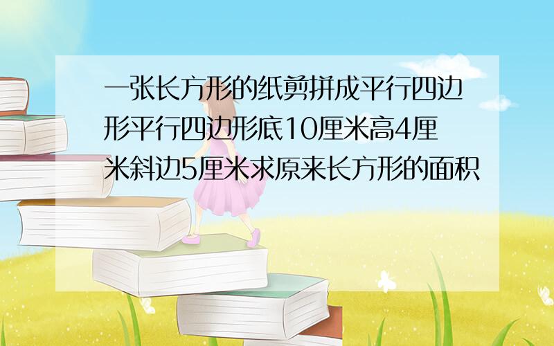 一张长方形的纸剪拼成平行四边形平行四边形底10厘米高4厘米斜边5厘米求原来长方形的面积