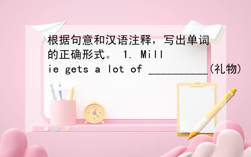 根据句意和汉语注释，写出单词的正确形式。 1. Millie gets a lot of __________(礼物)