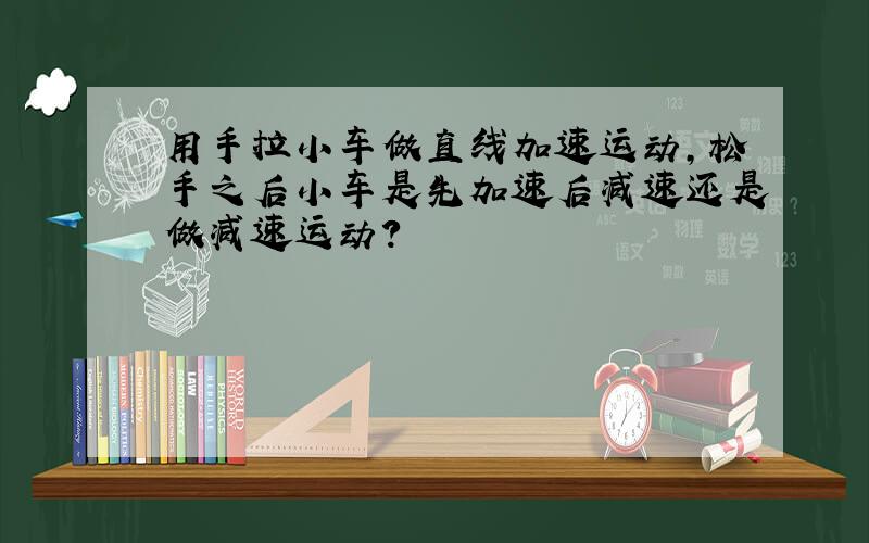 用手拉小车做直线加速运动,松手之后小车是先加速后减速还是做减速运动?