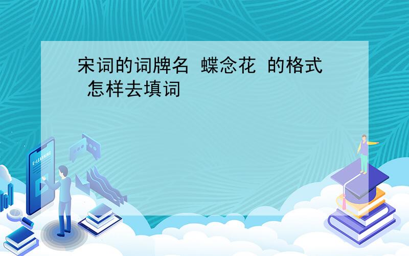 宋词的词牌名 蝶念花 的格式 怎样去填词