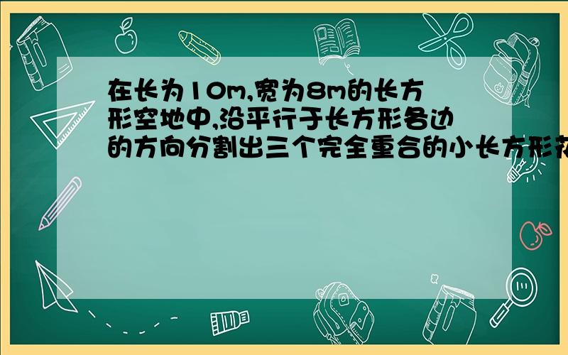 在长为10m,宽为8m的长方形空地中,沿平行于长方形各边的方向分割出三个完全重合的小长方形花圃.