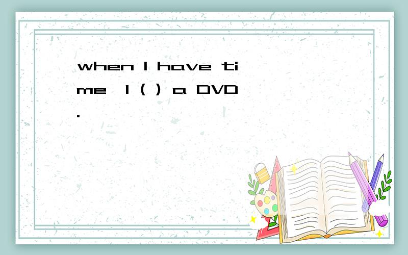 when I have time,I ( ) a DVD.