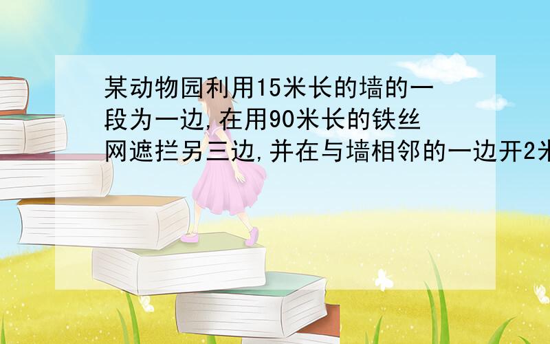 某动物园利用15米长的墙的一段为一边,在用90米长的铁丝网遮拦另三边,并在与墙相邻的一边开2米长的门,围成一个面积为48