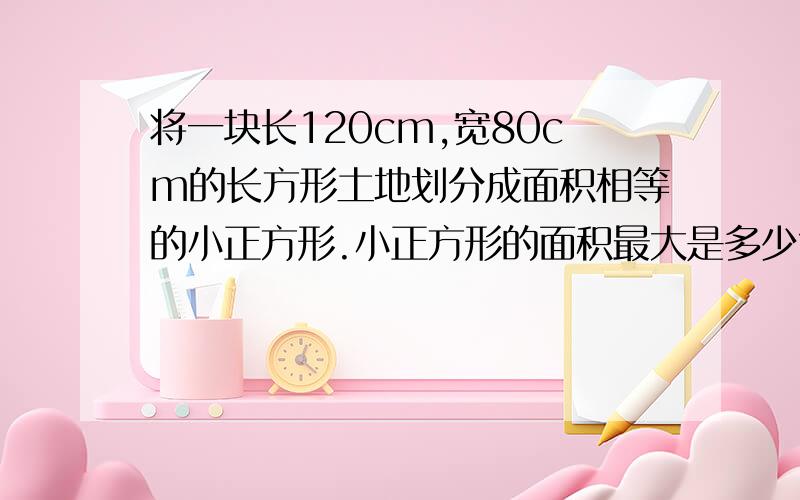 将一块长120cm,宽80cm的长方形土地划分成面积相等的小正方形.小正方形的面积最大是多少?