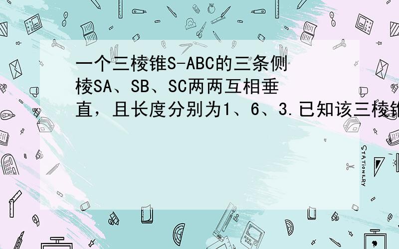 一个三棱锥S-ABC的三条侧棱SA、SB、SC两两互相垂直，且长度分别为1、6、3.已知该三棱锥的四个顶点都在一个球面上