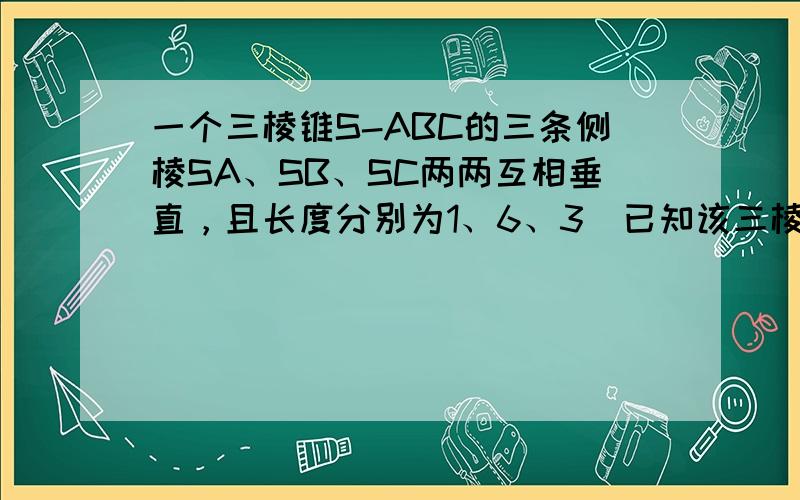 一个三棱锥S-ABC的三条侧棱SA、SB、SC两两互相垂直，且长度分别为1、6、3．已知该三棱锥的四个顶点都在一个球面上