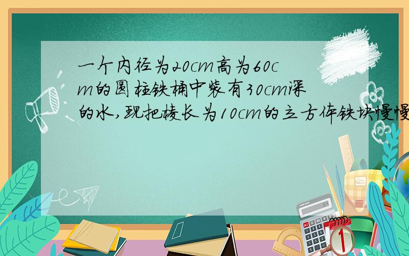 一个内径为20cm高为60cm的圆柱铁桶中装有30cm深的水,现把棱长为10cm的立方体铁块慢慢放到桶中,桶中的水位大约