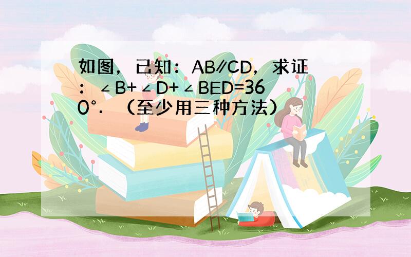 如图，已知：AB∥CD，求证：∠B+∠D+∠BED=360°．（至少用三种方法）