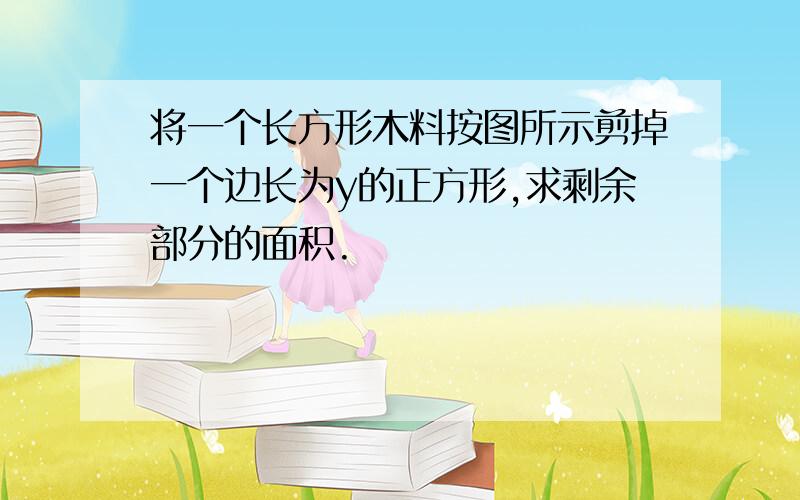 将一个长方形木料按图所示剪掉一个边长为y的正方形,求剩余部分的面积.