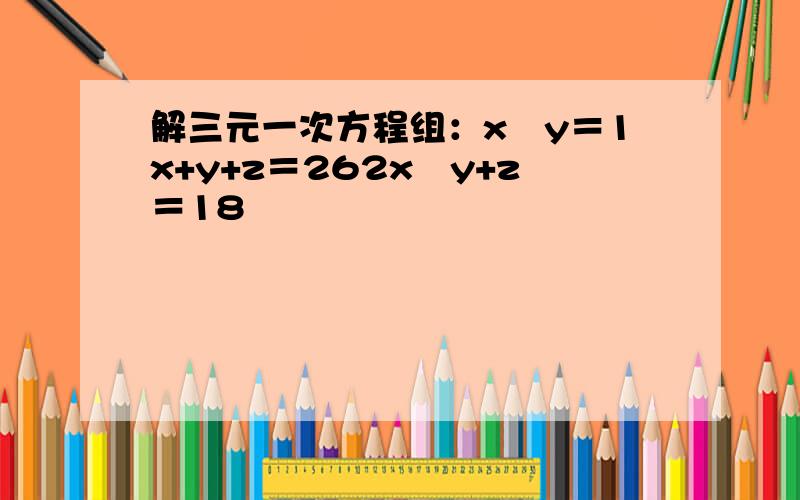 解三元一次方程组：x−y＝1x+y+z＝262x−y+z＝18