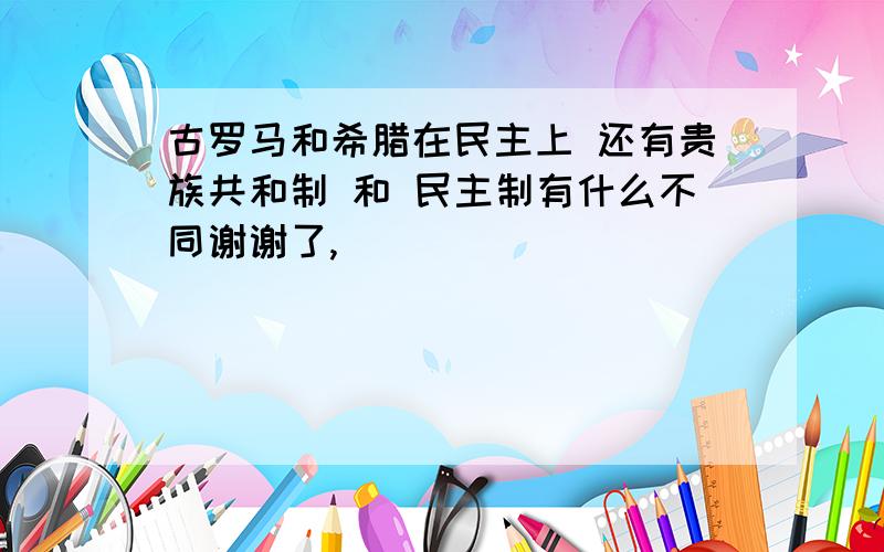 古罗马和希腊在民主上 还有贵族共和制 和 民主制有什么不同谢谢了,