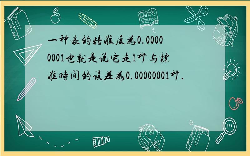 一种表的精准度为0.00000001也就是说它走1秒与标准时间的误差为0.00000001秒.