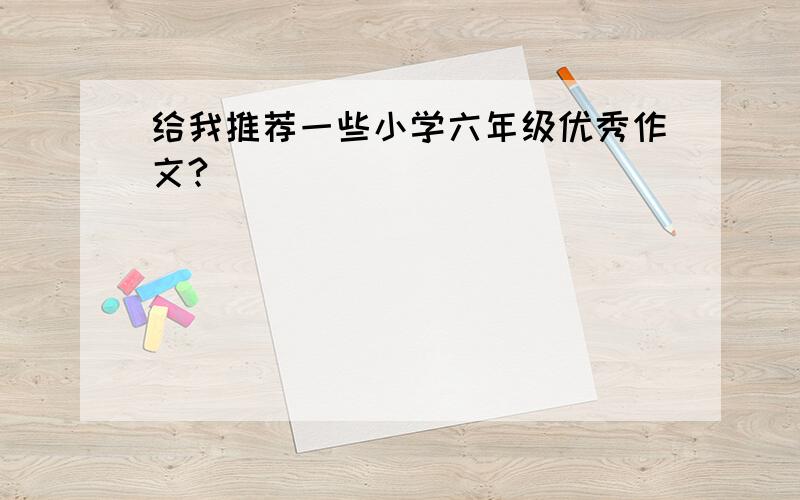 给我推荐一些小学六年级优秀作文?