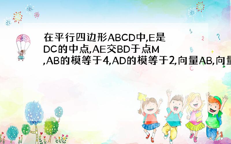 在平行四边形ABCD中,E是DC的中点,AE交BD于点M,AB的模等于4,AD的模等于2,向量AB,向量AD的夹角为60