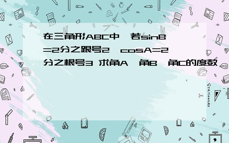 在三角形ABC中,若sinB=2分之跟号2,cosA=2分之根号3 求角A,角B,角C的度数