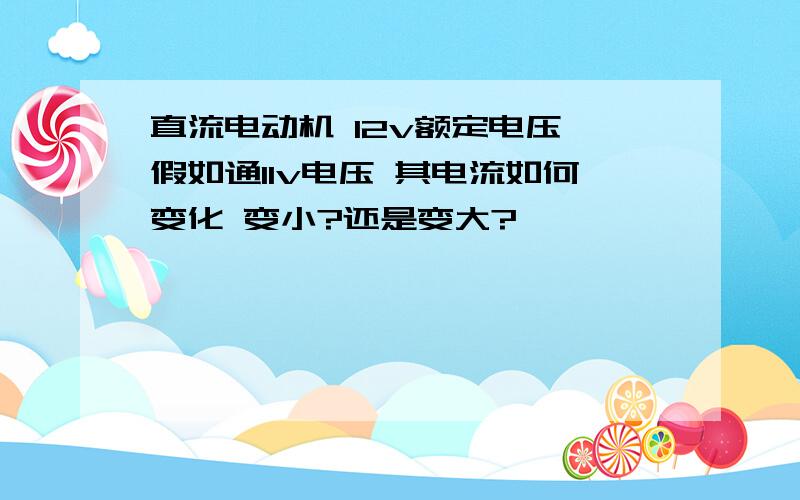 直流电动机 12v额定电压 假如通11v电压 其电流如何变化 变小?还是变大?