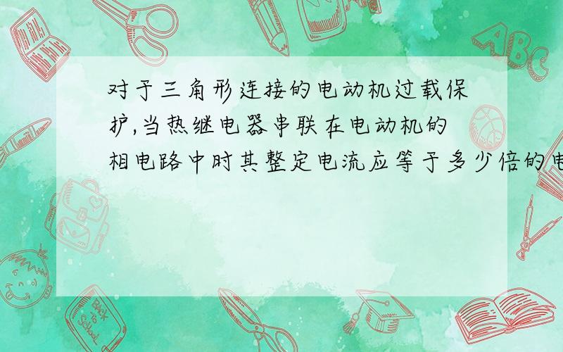 对于三角形连接的电动机过载保护,当热继电器串联在电动机的相电路中时其整定电流应等于多少倍的电动机额定电流?