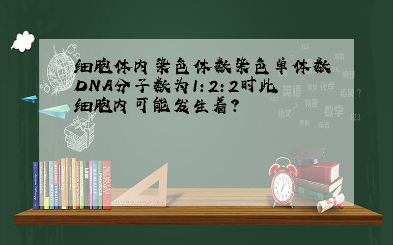 细胞体内染色体数染色单体数 DNA分子数为1：2：2时此细胞内可能发生着?