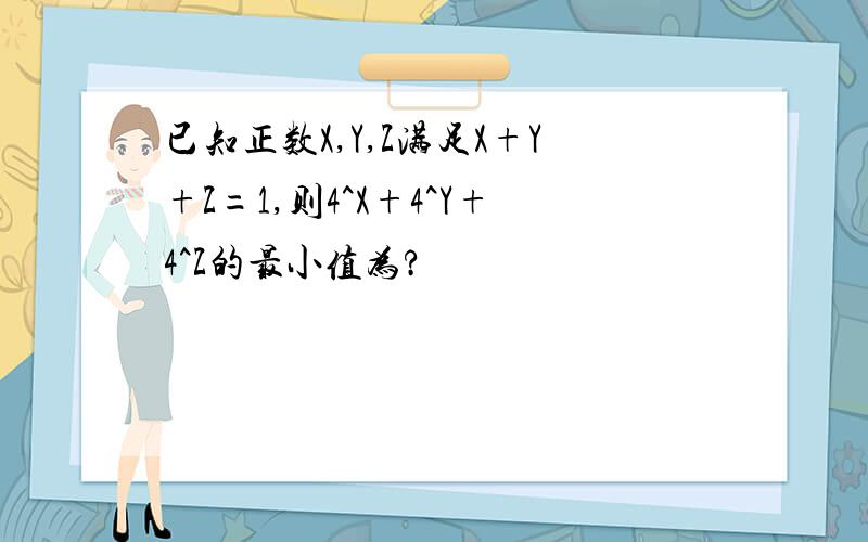 已知正数X,Y,Z满足X+Y+Z=1,则4^X+4^Y+4^Z的最小值为?